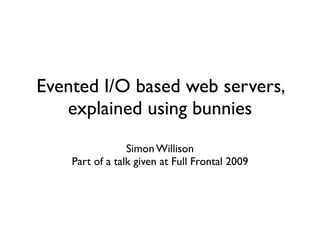 Evented I/O based web servers,
   explained using bunnies
                 Simon Willison
    Part of a talk given at Full Frontal 2009
 