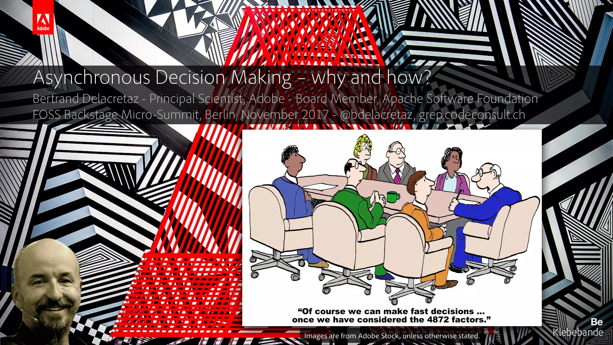 © 2017 Adobe Systems Incorporated. All Rights Reserved. Adobe Confidential.
Asynchronous Decision Making – why and how?
Bertrand Delacretaz - Principal Scientist, Adobe - Board Member, Apache Software Foundation 
FOSS Backstage Micro-Summit, Berlin, November 2017 - @bdelacretaz, grep.codeconsult.ch
Images are from Adobe Stock, unless otherwise stated.
 