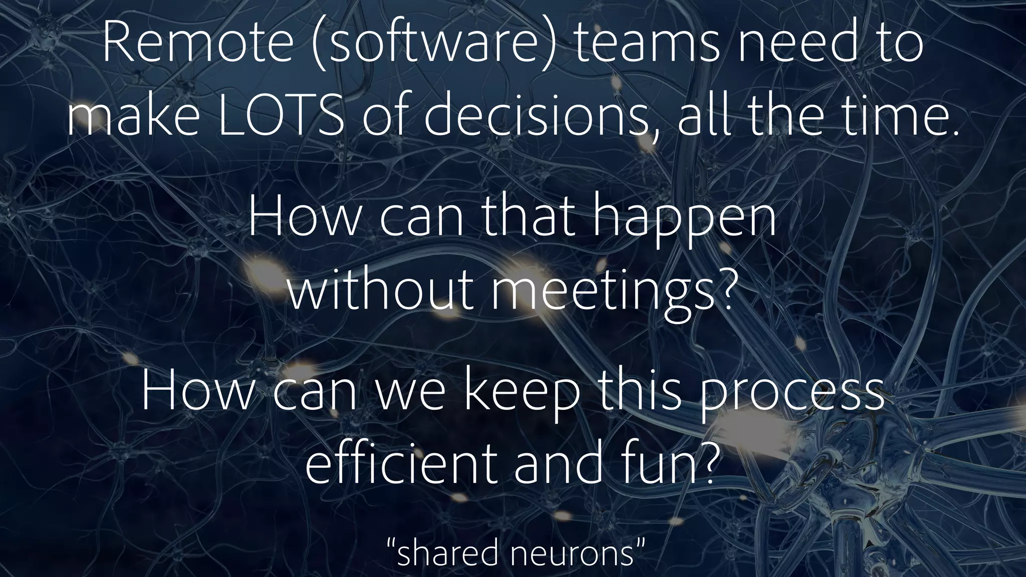 Remote (software) teams need to
make LOTS of decisions, all the time.
How can that happen 
without meetings?
How can we keep this process 
efficient and fun?
“shared neurons”
 