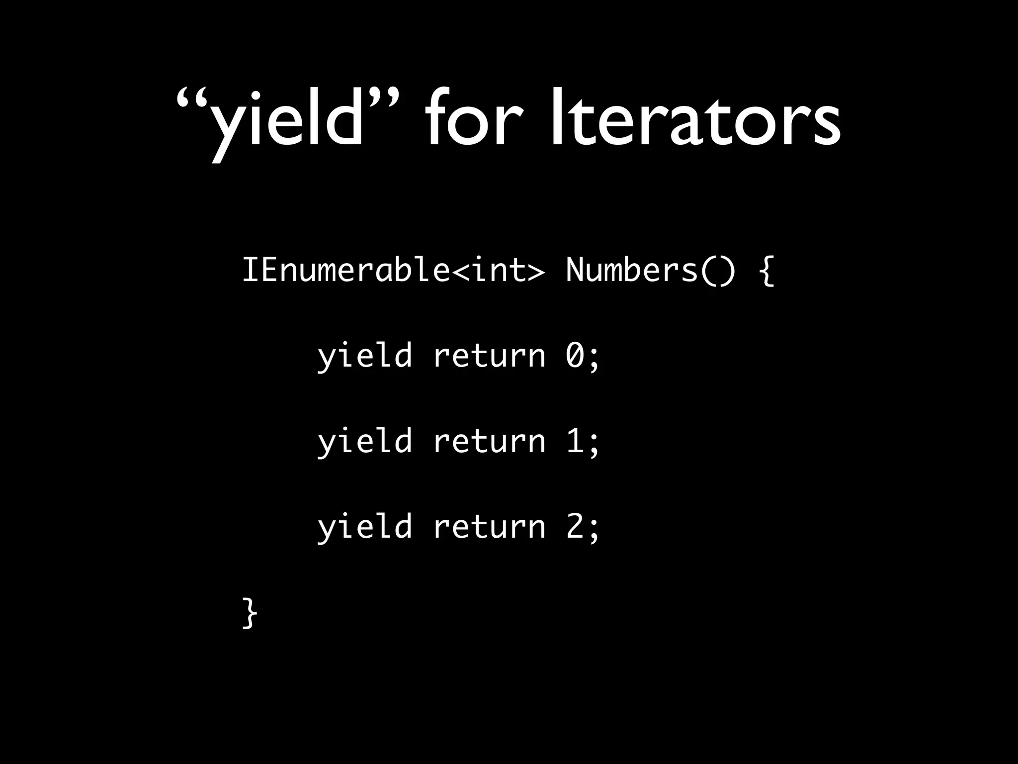 “yield” for Iterators
  IEnumerable<int> Numbers() {

      yield return 0;
  	
      yield return 1;
  	
      yield return 2;

  }
 