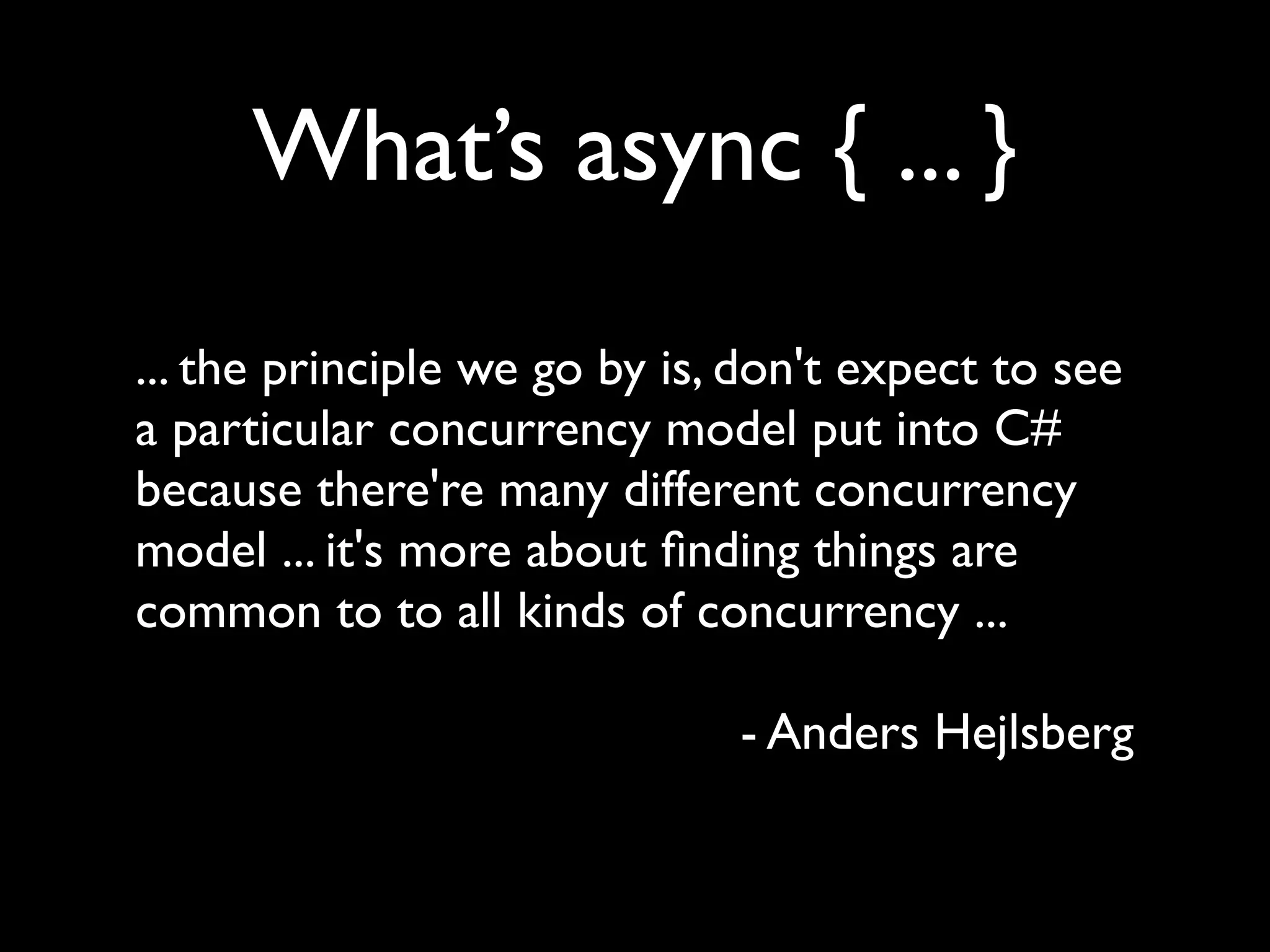 What’s async { ... }
... the principle we go by is, don't expect to see
a particular concurrency model put into C#
because there're many different concurrency
model ... it's more about ﬁnding things are
common to to all kinds of concurrency ...

                              - Anders Hejlsberg
 
