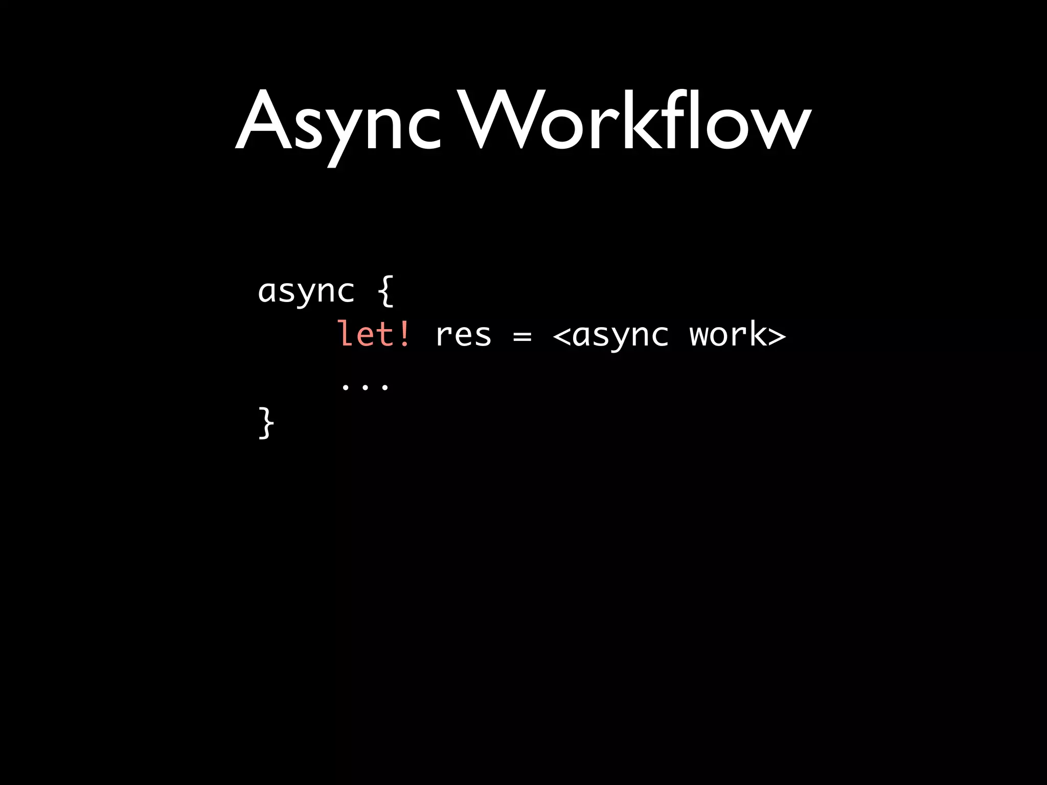 Async Workﬂow
async { 	
    let! res = <async work>
    ...	
}
 
