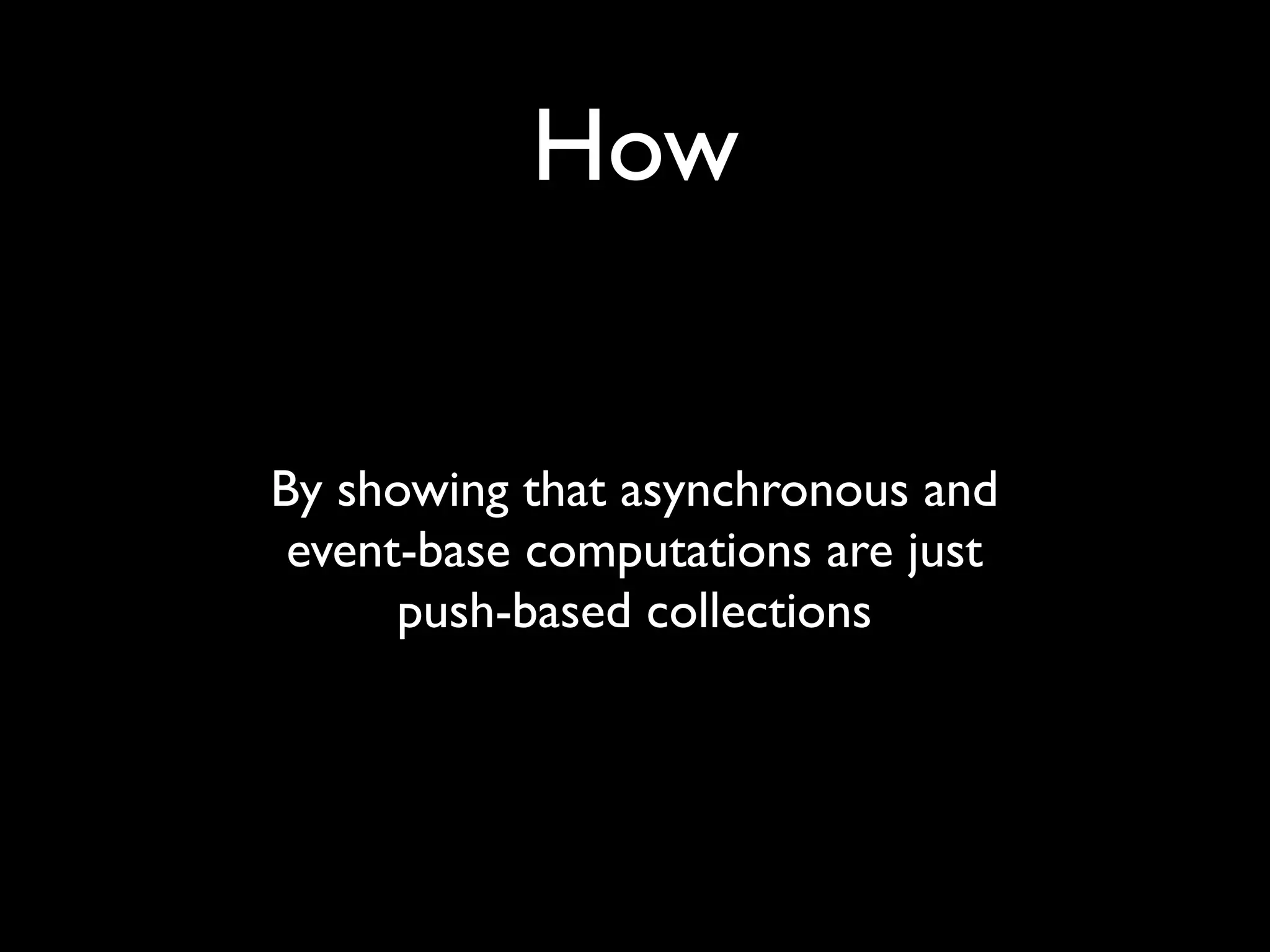 How


By showing that asynchronous and
 event-base computations are just
      push-based collections
 