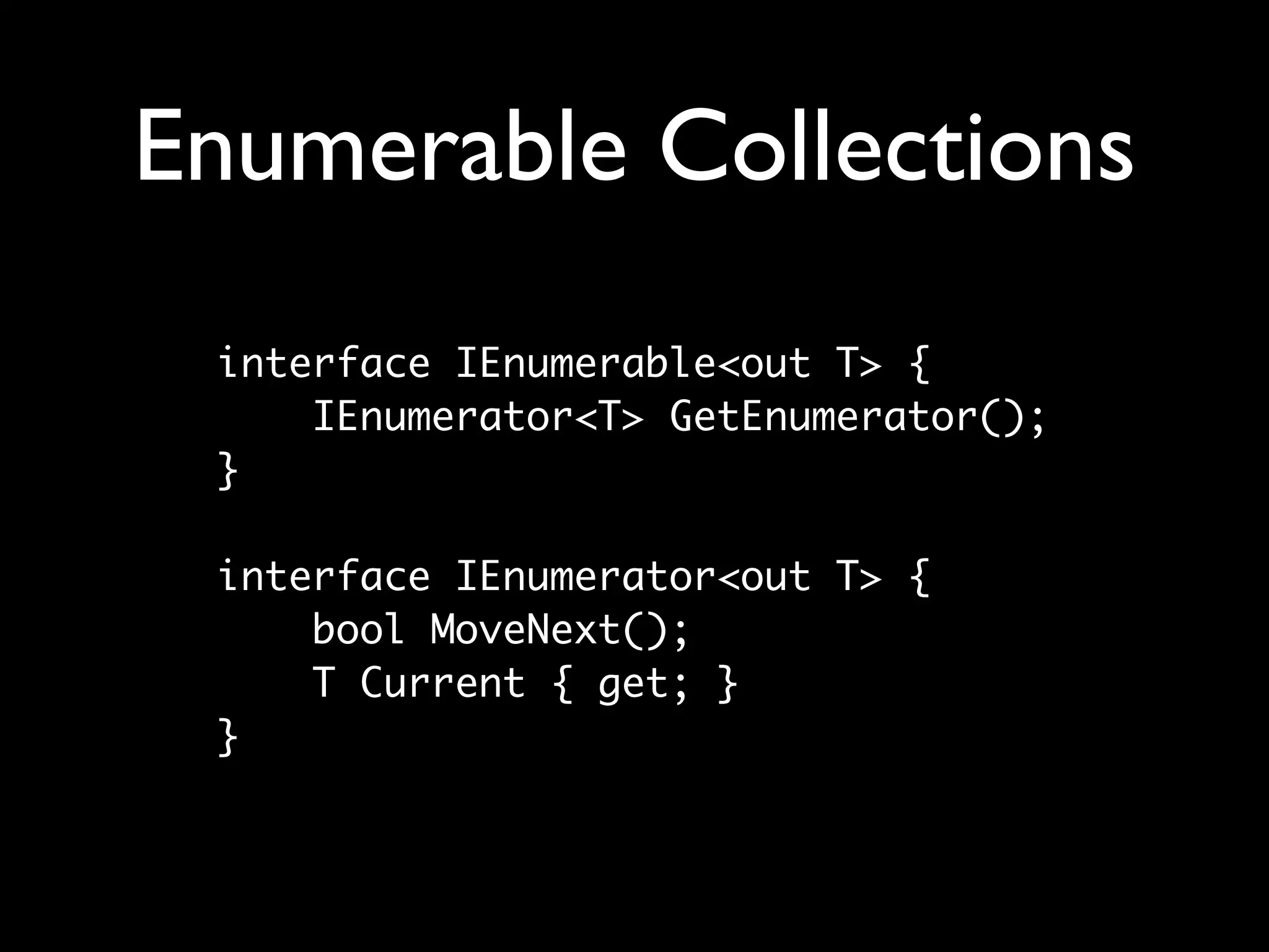 Enumerable Collections
 interface IEnumerable<out T> {
     IEnumerator<T> GetEnumerator();
 }

 interface IEnumerator<out T> {
     bool MoveNext();
     T Current { get; }
 }
 