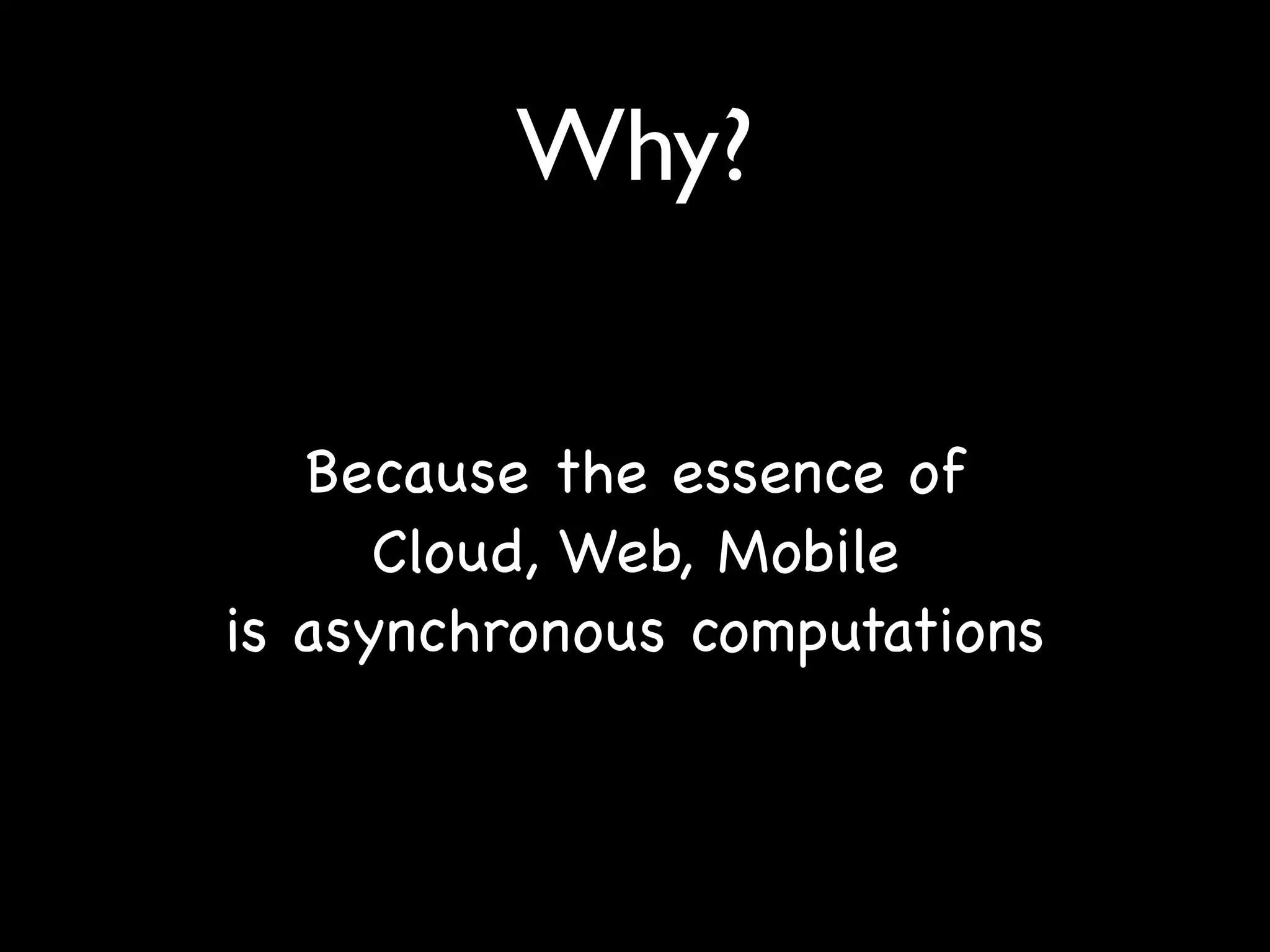 Why?


   Because the essence of
      Cloud, Web, Mobile
is asynchronous computations
 