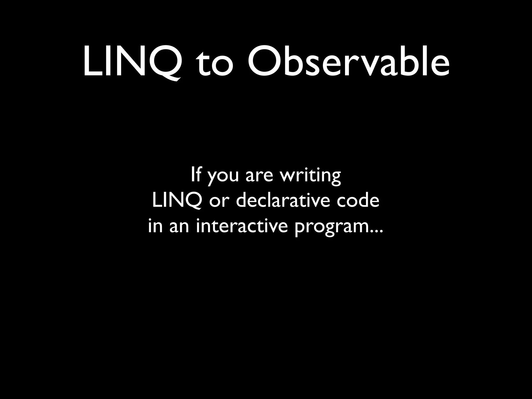 LINQ to Observable

        If you are writing
    LINQ or declarative code
   in an interactive program...
 