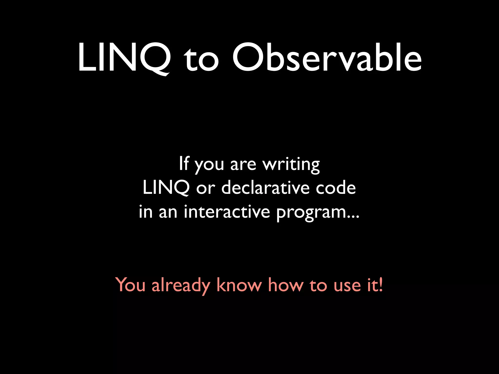 LINQ to Observable

         If you are writing
     LINQ or declarative code
    in an interactive program...


  You already know how to use it!
 