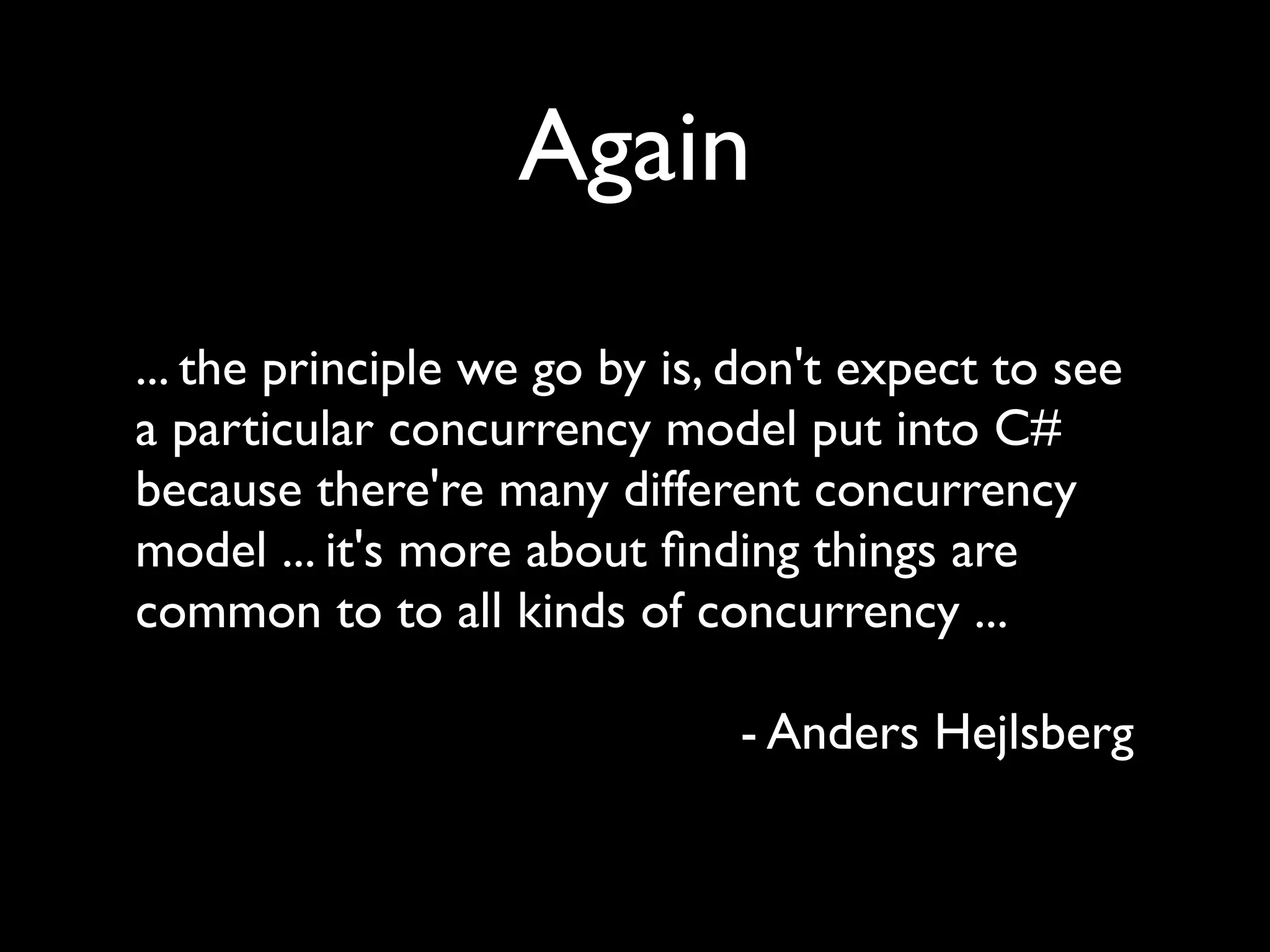 Again
... the principle we go by is, don't expect to see
a particular concurrency model put into C#
because there're many different concurrency
model ... it's more about ﬁnding things are
common to to all kinds of concurrency ...

                              - Anders Hejlsberg
 
