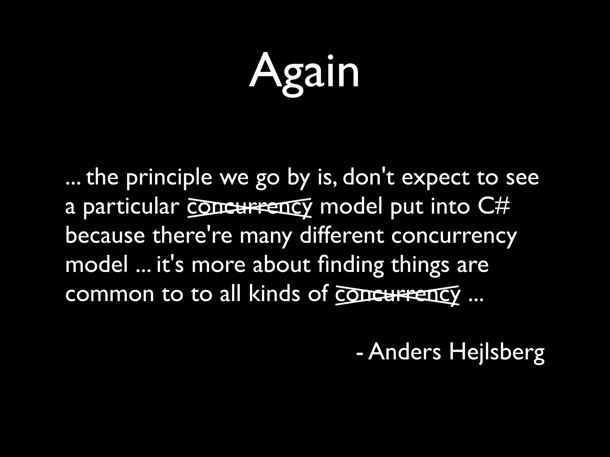Again
... the principle we go by is, don't expect to see
a particular concurrency model put into C#
because there're many different concurrency
model ... it's more about ﬁnding things are
common to to all kinds of concurrency ...

                              - Anders Hejlsberg
 