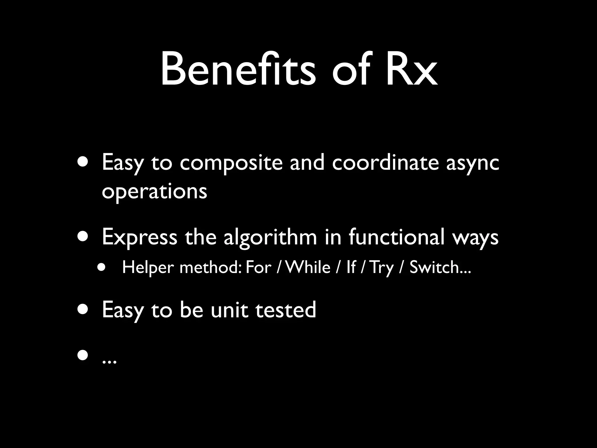 Beneﬁts of Rx
• Easy to composite and coordinate async
  operations

• Express the algorithm in functional ways
  •   Helper method: For / While / If / Try / Switch...

• Easy to be unit tested
• ...
 