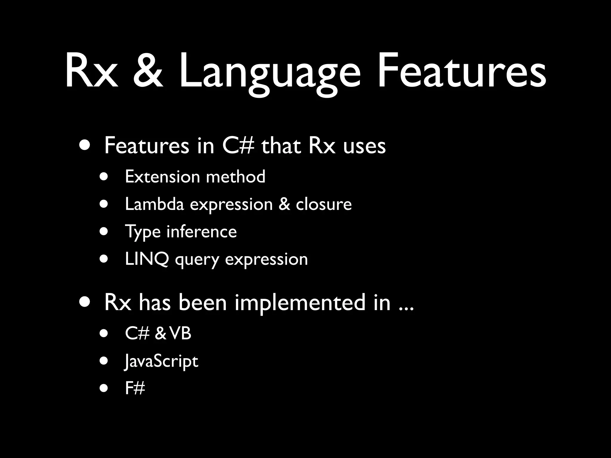 Rx & Language Features
• Features in C# that Rx uses
 •   Extension method
 •   Lambda expression & closure
 •   Type inference
 •   LINQ query expression

• Rx has been implemented in ...
 •   C# & VB
 •   JavaScript
 •   F#
 