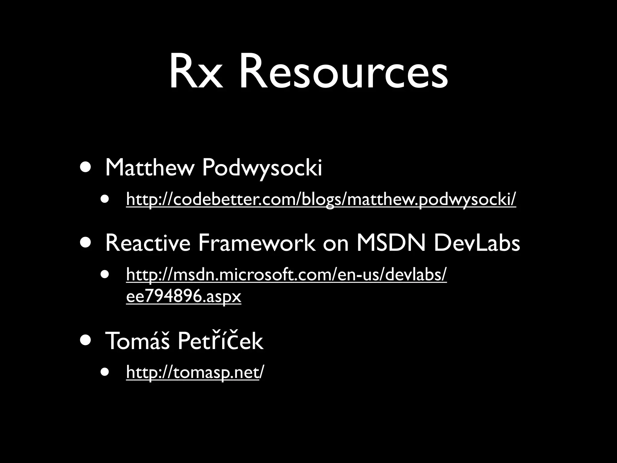 Rx Resources
• Matthew Podwysocki
 •   http://codebetter.com/blogs/matthew.podwysocki/

• Reactive Framework on MSDN DevLabs
 •   http://msdn.microsoft.com/en-us/devlabs/
     ee794896.aspx

• Tomáš Petříček
 •   http://tomasp.net/
 