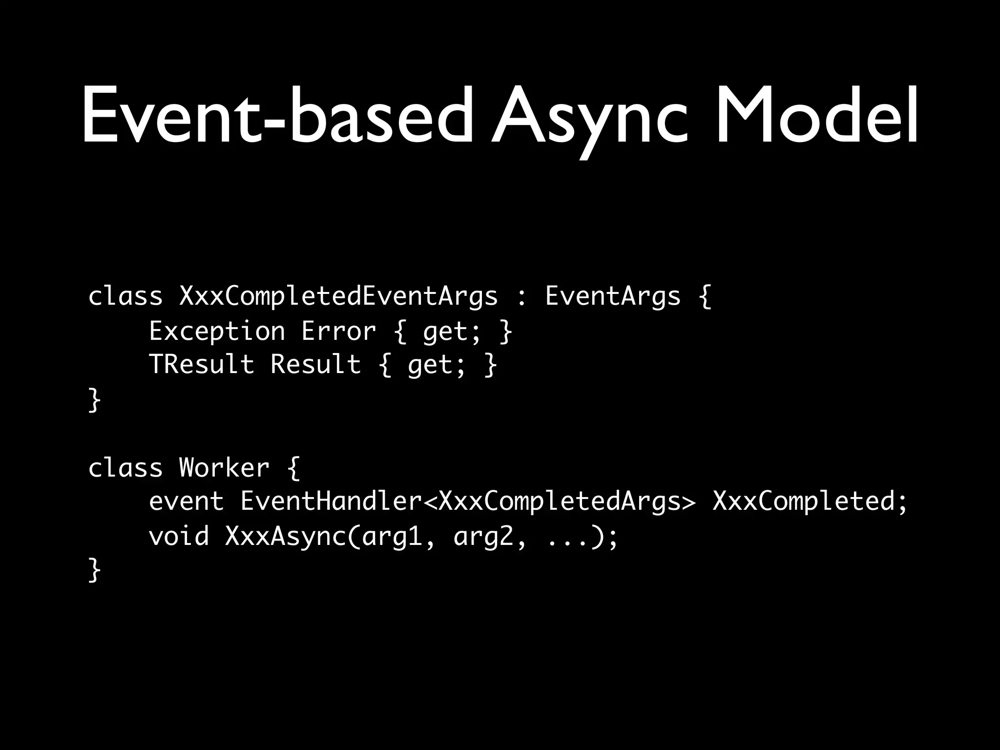 Event-based Async Model
class XxxCompletedEventArgs : EventArgs {
    Exception Error { get; }
    TResult Result { get; }
}

class Worker {
    event EventHandler<XxxCompletedArgs> XxxCompleted;
    void XxxAsync(arg1, arg2, ...);
}
 