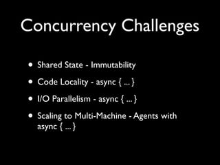 Concurrency Challenges

• Shared State - Immutability
• Code Locality - async { ... }
• I/O Parallelism - async { ... }
• Scaling to Multi-Machine - Agents with
  async { ... }
 