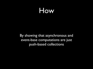 How


By showing that asynchronous and
 event-base computations are just
      push-based collections
 