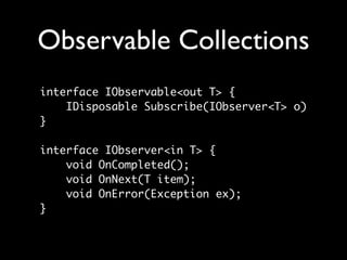 Observable Collections
interface IObservable<out T> {
    IDisposable Subscribe(IObserver<T> o)
}

interface IObserver<in T> {
    void OnCompleted();
    void OnNext(T item);
    void OnError(Exception ex);
}
 