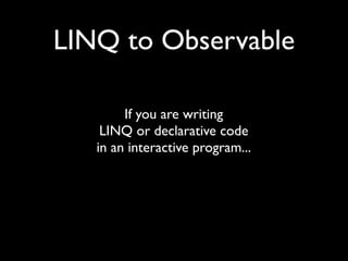 LINQ to Observable

        If you are writing
    LINQ or declarative code
   in an interactive program...
 
