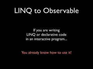 LINQ to Observable

         If you are writing
     LINQ or declarative code
    in an interactive program...


  You already know how to use it!
 