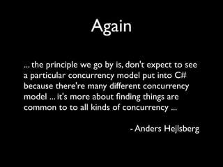 Again
... the principle we go by is, don't expect to see
a particular concurrency model put into C#
because there're many different concurrency
model ... it's more about ﬁnding things are
common to to all kinds of concurrency ...

                              - Anders Hejlsberg
 