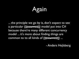 Again
... the principle we go by is, don't expect to see
a particular concurrency model put into C#
because there're many different concurrency
model ... it's more about ﬁnding things are
common to to all kinds of concurrency ...

                              - Anders Hejlsberg
 