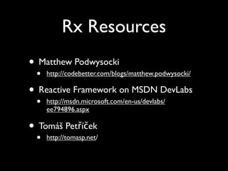 Rx Resources
• Matthew Podwysocki
 •   http://codebetter.com/blogs/matthew.podwysocki/

• Reactive Framework on MSDN DevLabs
 •   http://msdn.microsoft.com/en-us/devlabs/
     ee794896.aspx

• Tomáš Petříček
 •   http://tomasp.net/
 