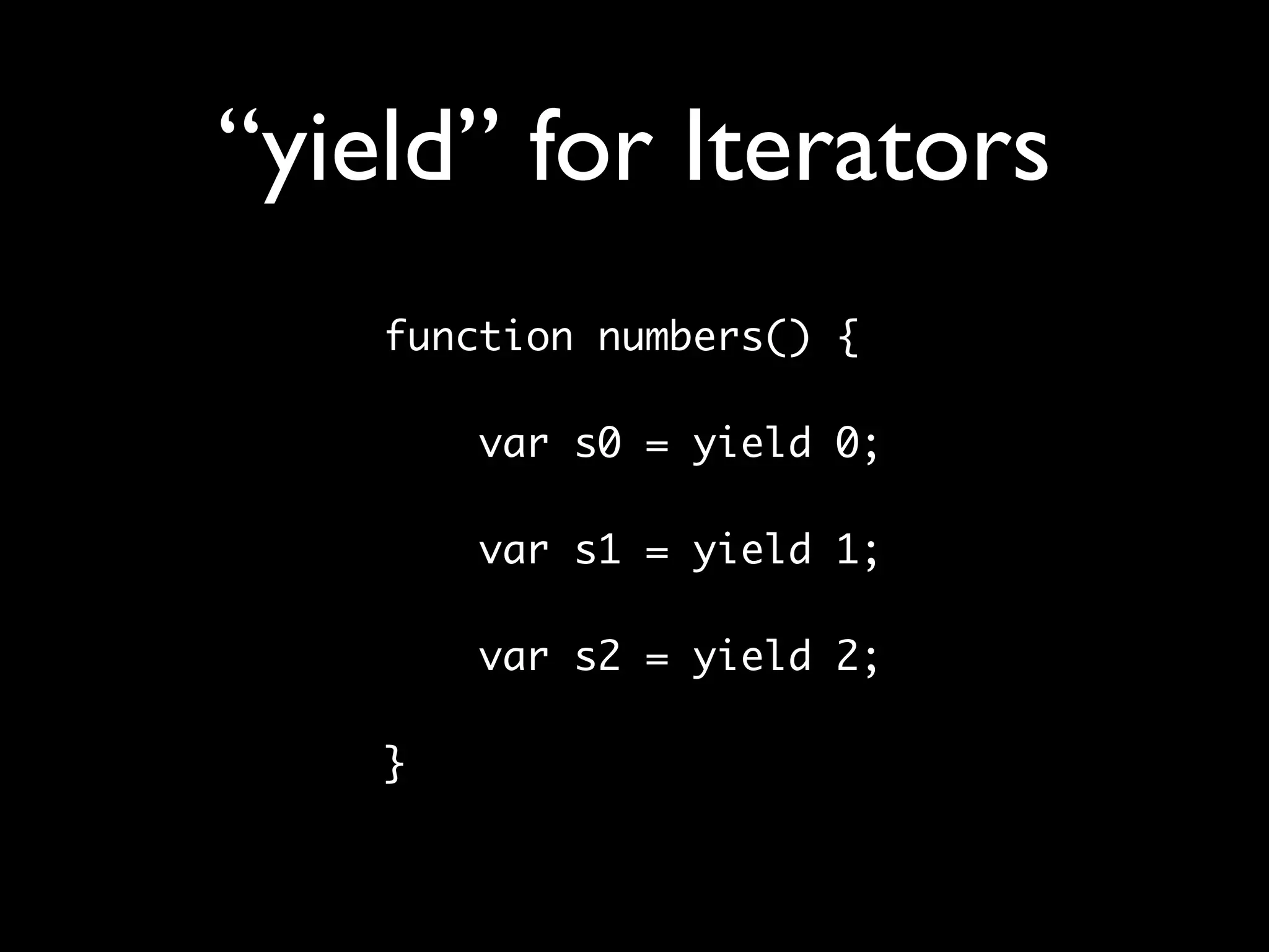 “yield” for Iterators
    function numbers() {

        var s0 = yield 0;
    	
        var s1 = yield 1;
    	
        var s2 = yield 2;

    }
 