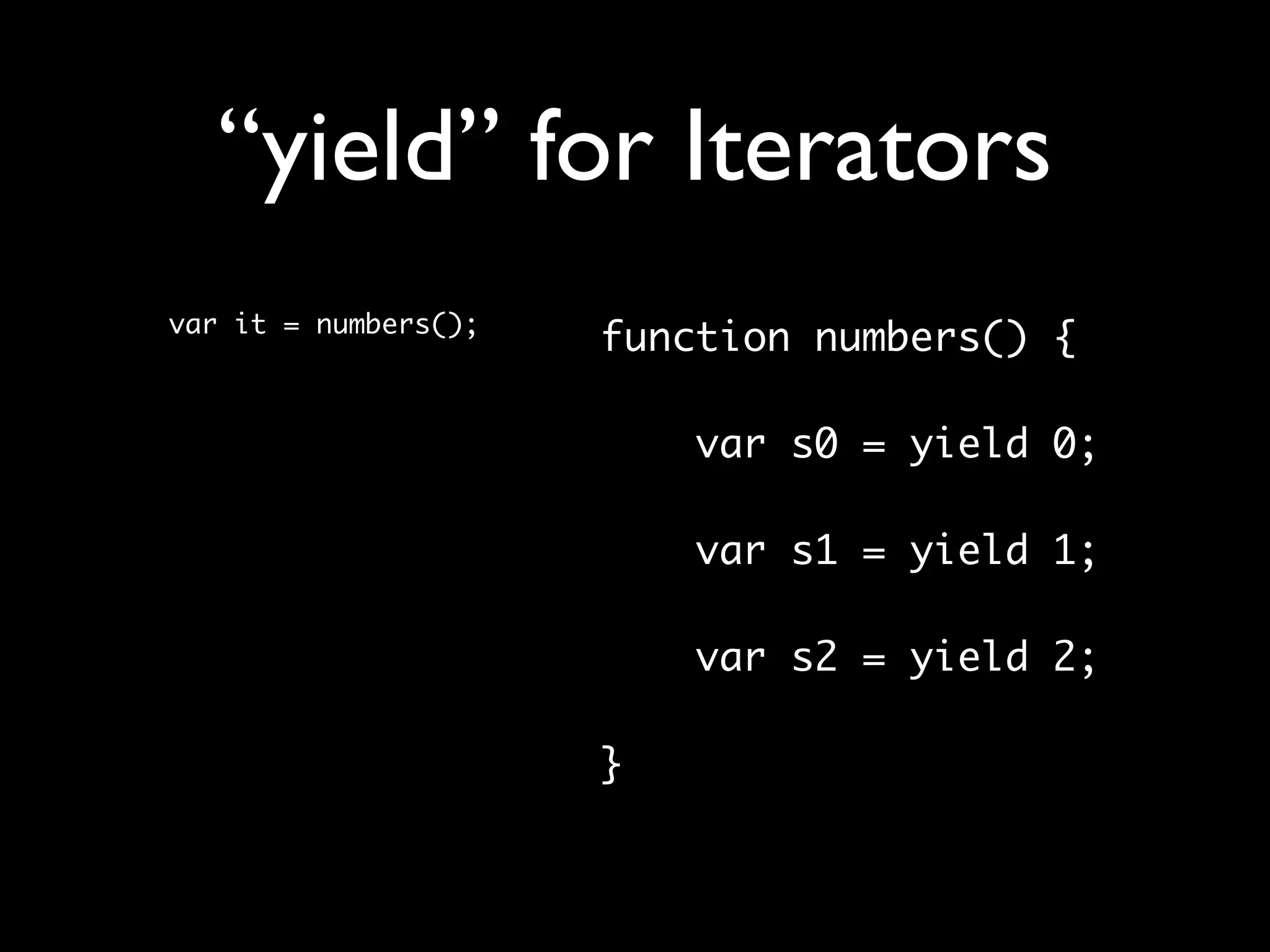 “yield” for Iterators
var it = numbers();
                      function numbers() {

                          var s0 = yield 0;
                      	
                          var s1 = yield 1;
                      	
                          var s2 = yield 2;

                      }
 