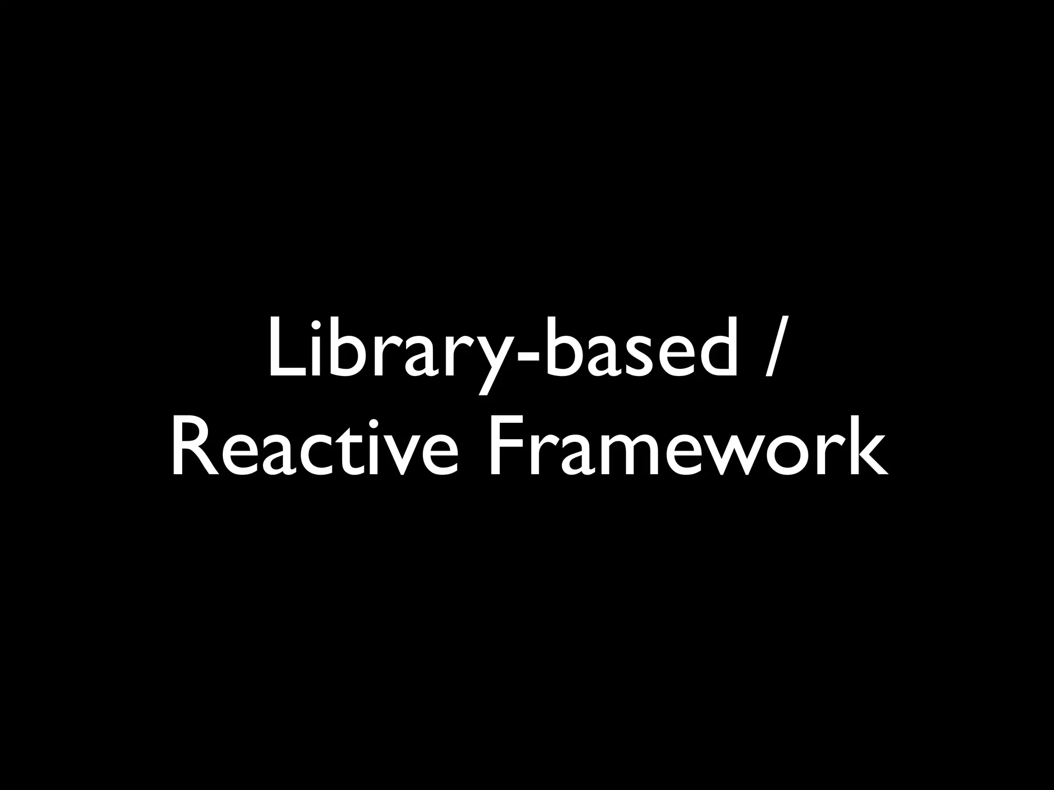 Library-based /
Reactive Framework
 