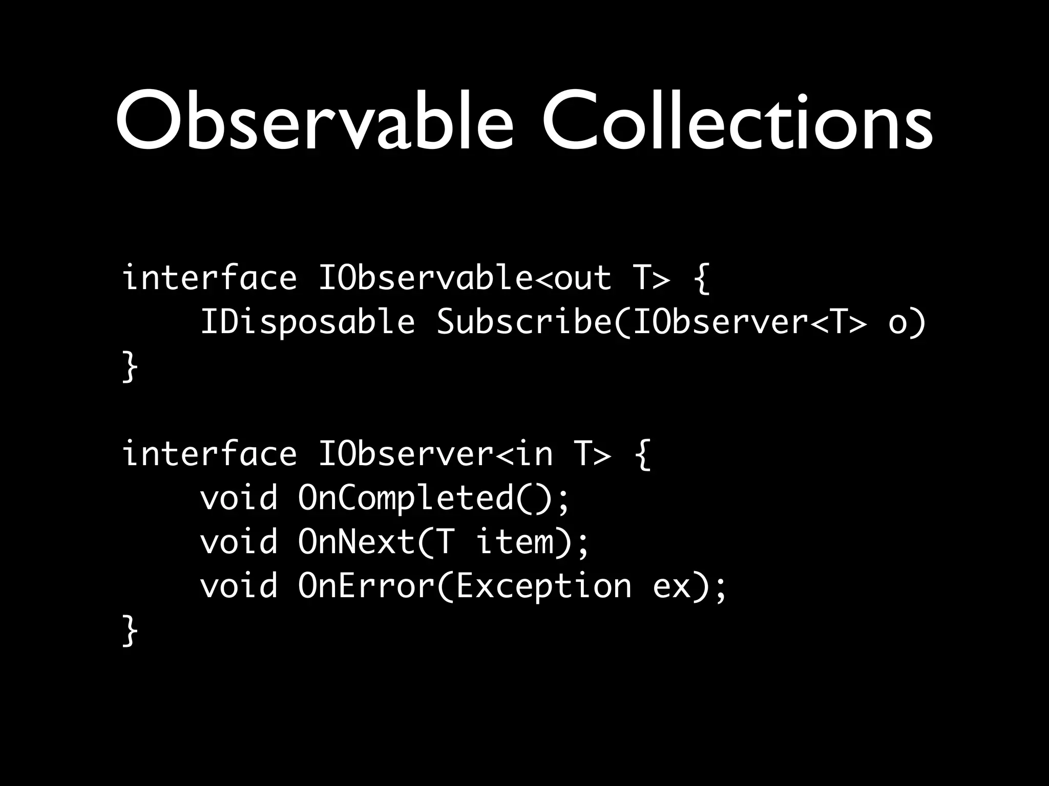 Observable Collections
interface IObservable<out T> {
    IDisposable Subscribe(IObserver<T> o)
}

interface IObserver<in T> {
    void OnCompleted();
    void OnNext(T item);
    void OnError(Exception ex);
}
 