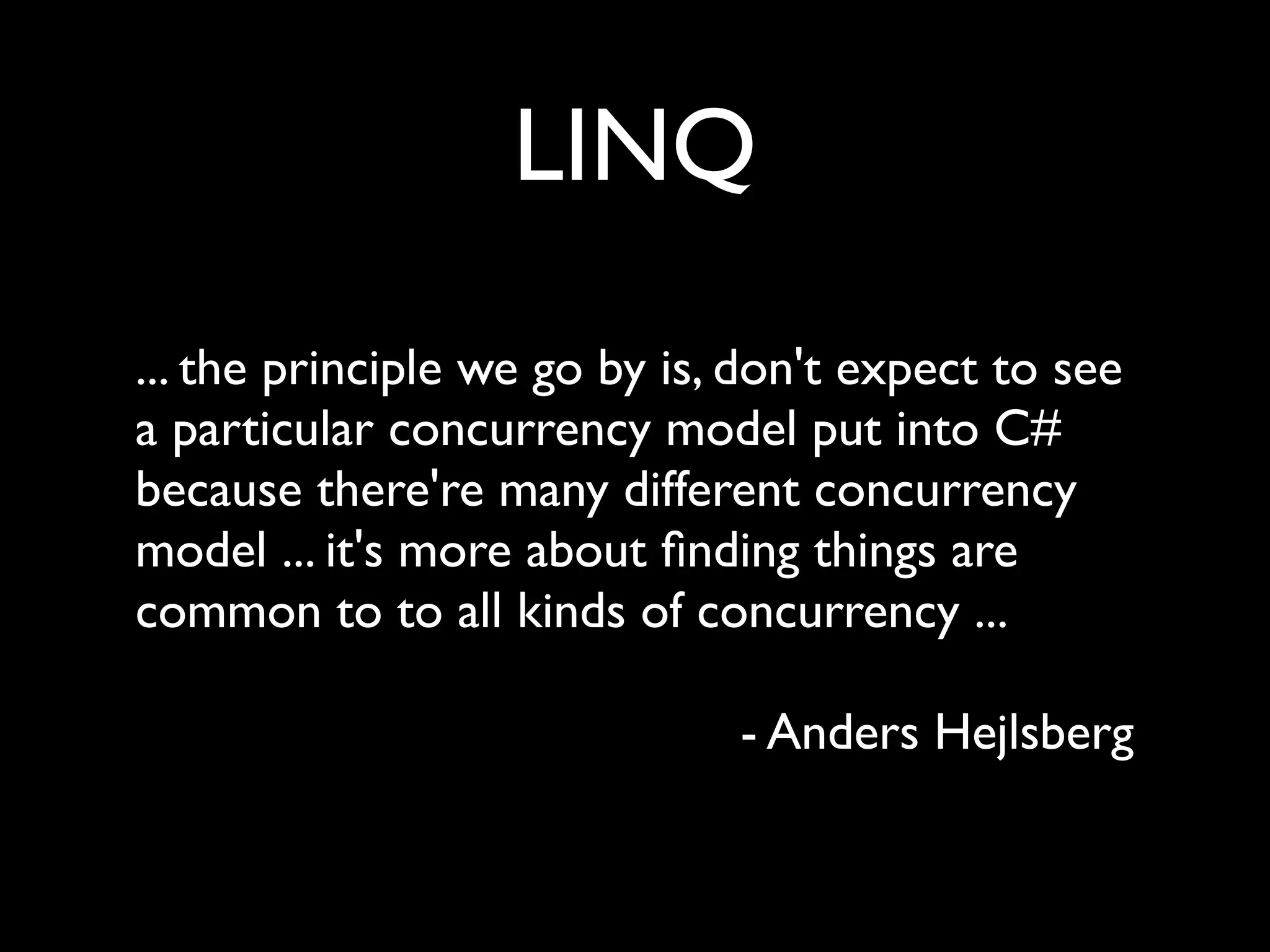 LINQ
... the principle we go by is, don't expect to see
a particular concurrency model put into C#
because there're many different concurrency
model ... it's more about ﬁnding things are
common to to all kinds of concurrency ...

                              - Anders Hejlsberg
 