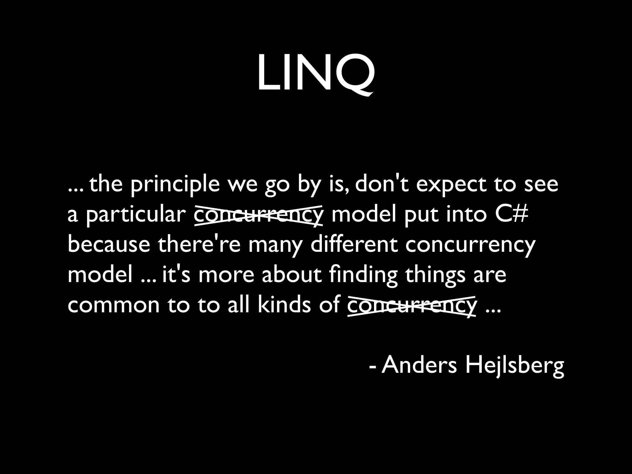 LINQ
... the principle we go by is, don't expect to see
a particular concurrency model put into C#
because there're many different concurrency
model ... it's more about ﬁnding things are
common to to all kinds of concurrency ...

                              - Anders Hejlsberg
 