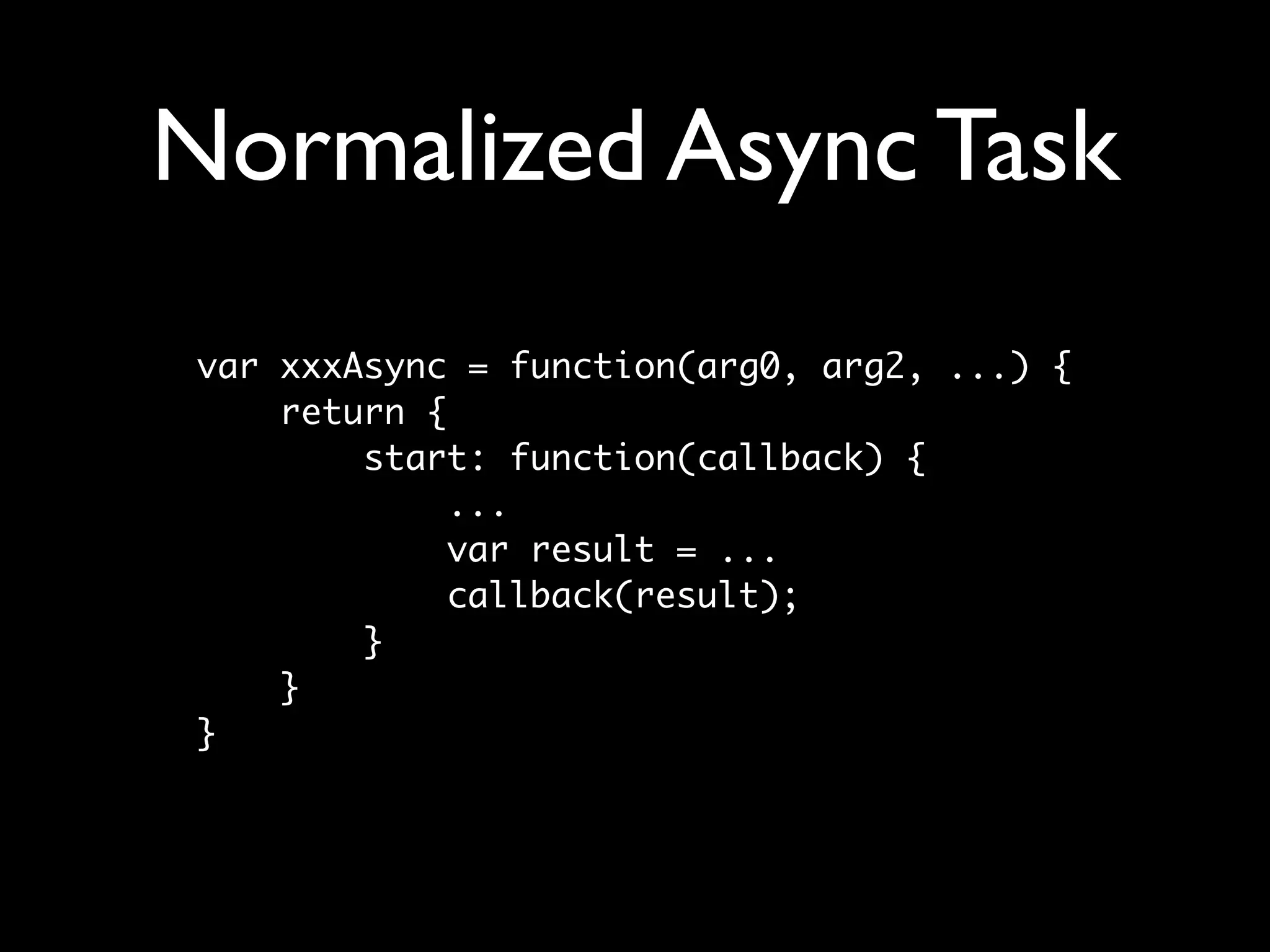 Normalized Async Task
var xxxAsync = function(arg0, arg2, ...) {
    return {
        start: function(callback) {
             ...
             var result = ...
             callback(result);
        }
    }
}
 