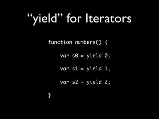 “yield” for Iterators
    function numbers() {

        var s0 = yield 0;
    	
        var s1 = yield 1;
    	
        var s2 = yield 2;

    }
 