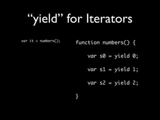 “yield” for Iterators
var it = numbers();
                      function numbers() {

                          var s0 = yield 0;
                      	
                          var s1 = yield 1;
                      	
                          var s2 = yield 2;

                      }
 
