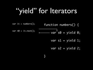 “yield” for Iterators
var it = numbers();
                      function numbers() {
var n0 = it.next();
                          var s0 = yield 0;
                      	
                          var s1 = yield 1;
                      	
                          var s2 = yield 2;

                      }
 