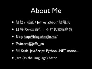 About Me
•       /        / Jeffrey Zhao /

•
• Blog: http://blog.zhaojie.me/
• Twitter: @jeffz_cn
• F#, Scala, JavaScript, Python, .NET, mono...
• Java (as the language) hater
 