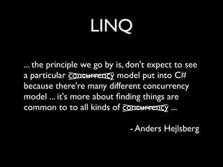 LINQ
... the principle we go by is, don't expect to see
a particular concurrency model put into C#
because there're many different concurrency
model ... it's more about ﬁnding things are
common to to all kinds of concurrency ...

                              - Anders Hejlsberg
 