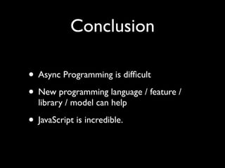 Conclusion

• Async Programming is difﬁcult
• New programming language / feature /
  library / model can help

• JavaScript is incredible.
 