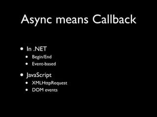 Async means Callback

• In .NET
  •   Begin/End
  •   Event-based

• JavaScript
  •   XMLHttpRequest
  •   DOM events
 
