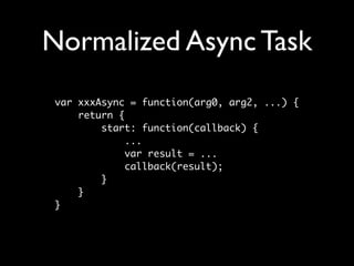 Normalized Async Task
var xxxAsync = function(arg0, arg2, ...) {
    return {
        start: function(callback) {
             ...
             var result = ...
             callback(result);
        }
    }
}
 