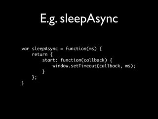 E.g. sleepAsync

var sleepAsync = function(ms) {
    return {
        start: function(callback) {
             window.setTimeout(callback, ms);
        }
    };
}
 