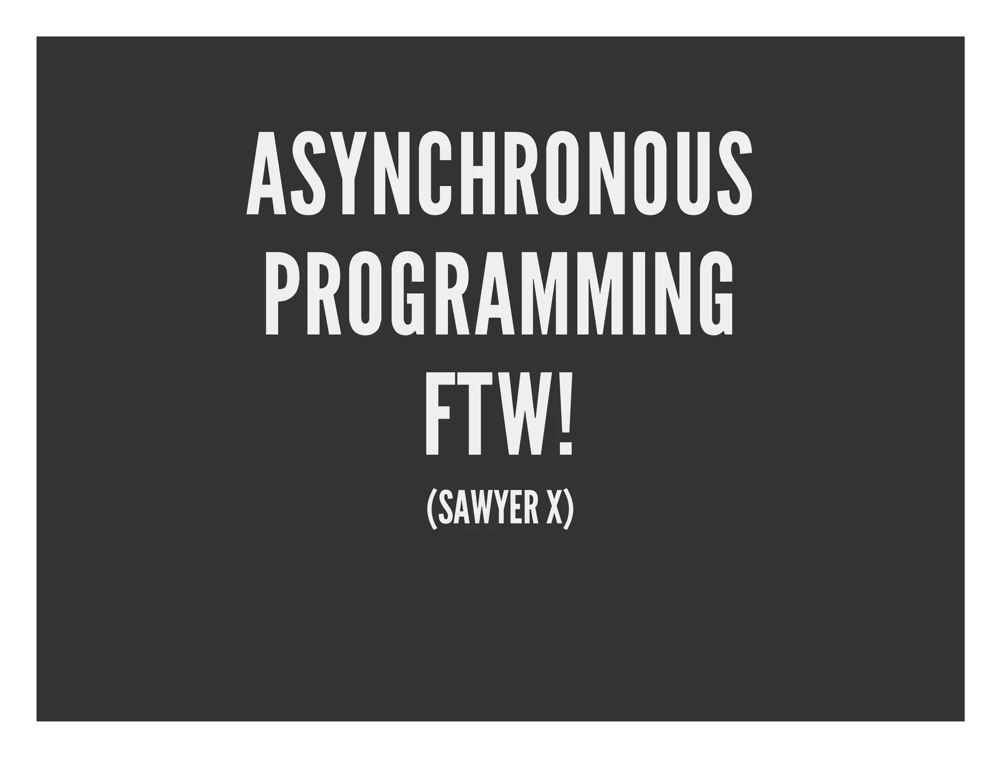 ASYNCHRONOUS PROGRAMMING FTW! (SAWYER X) 