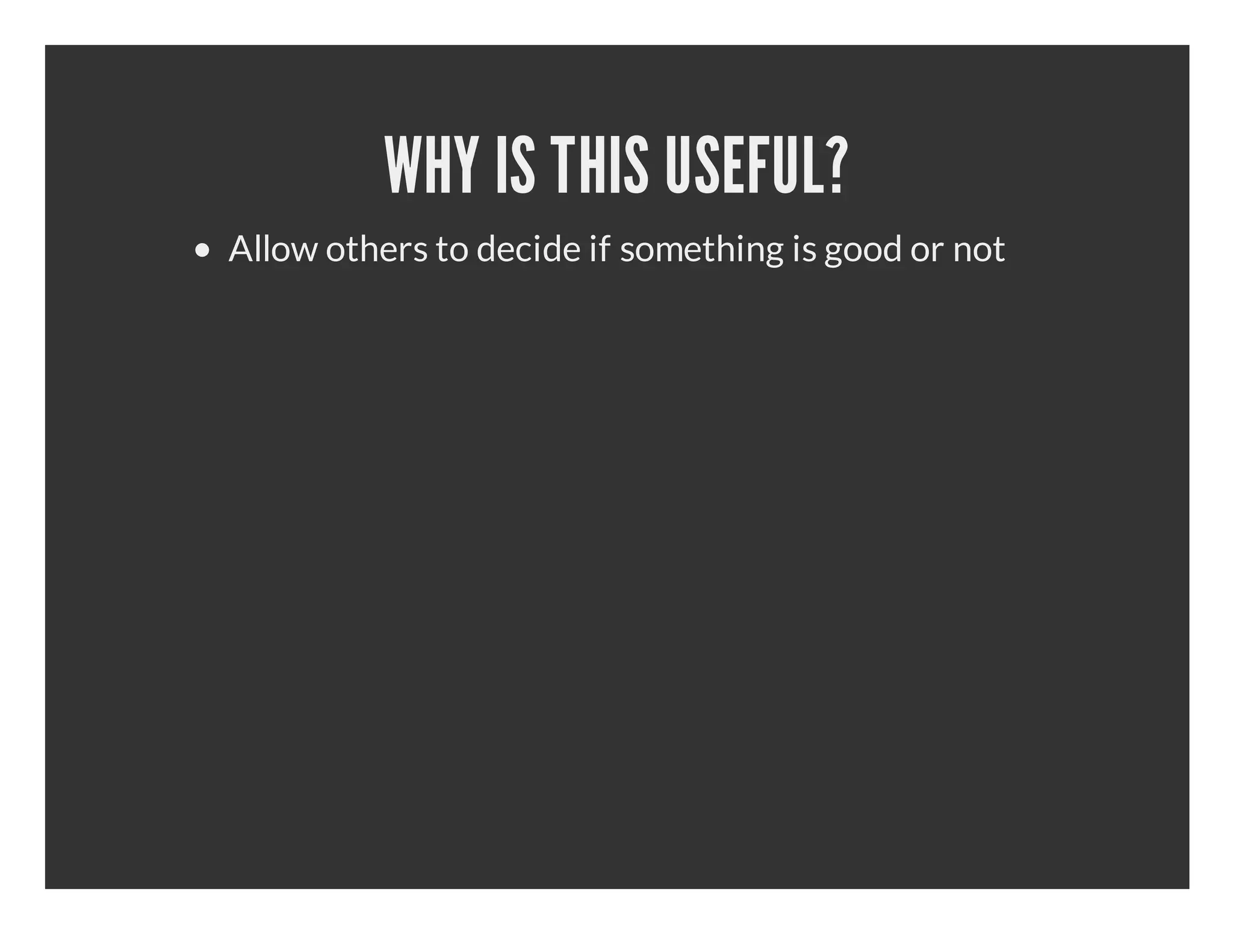 WHY IS THIS USEFUL? Allow others to decide if something is good or not 