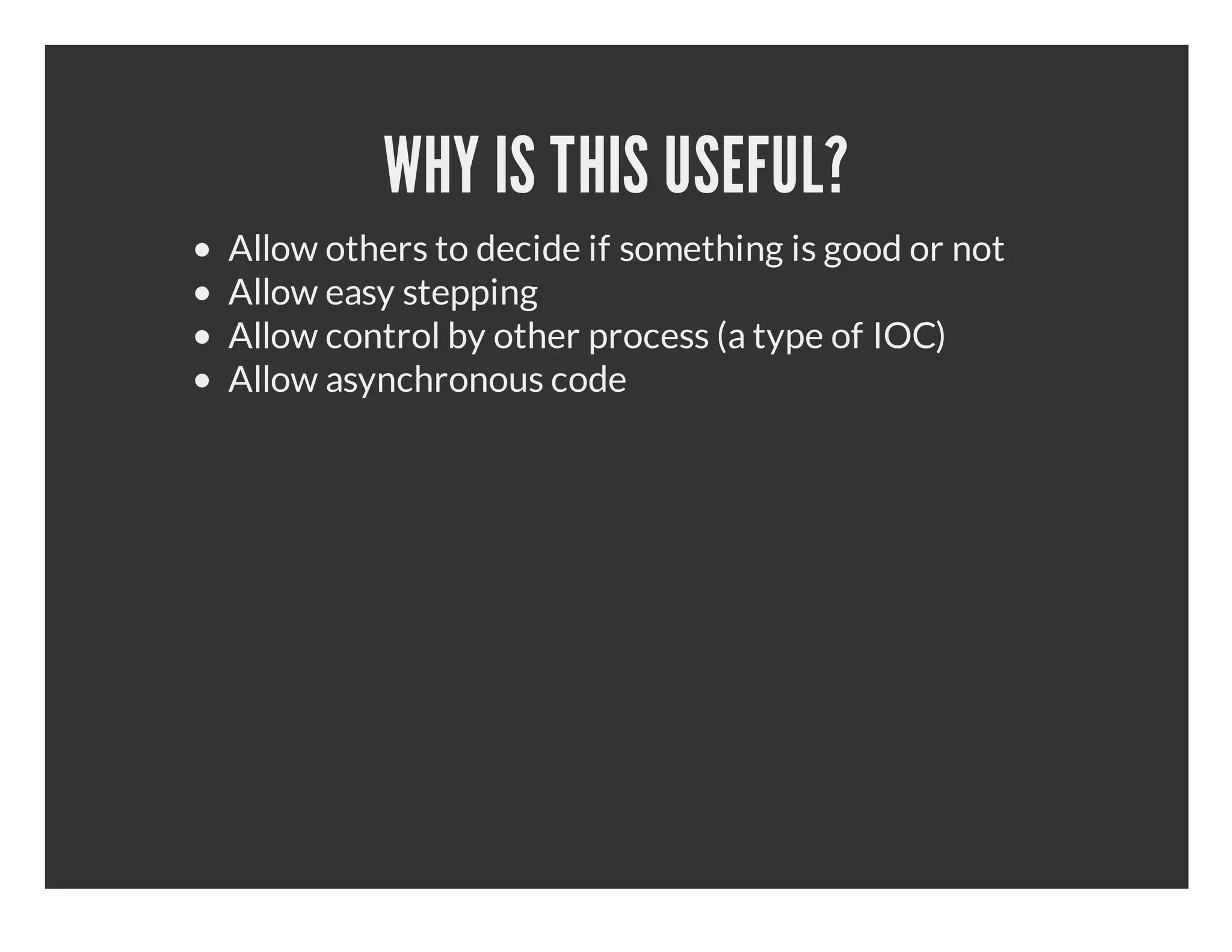 WHY IS THIS USEFUL? Allow others to decide if something is good or not Allow easy stepping Allow control by other process (a type of IOC) Allow asynchronous code 