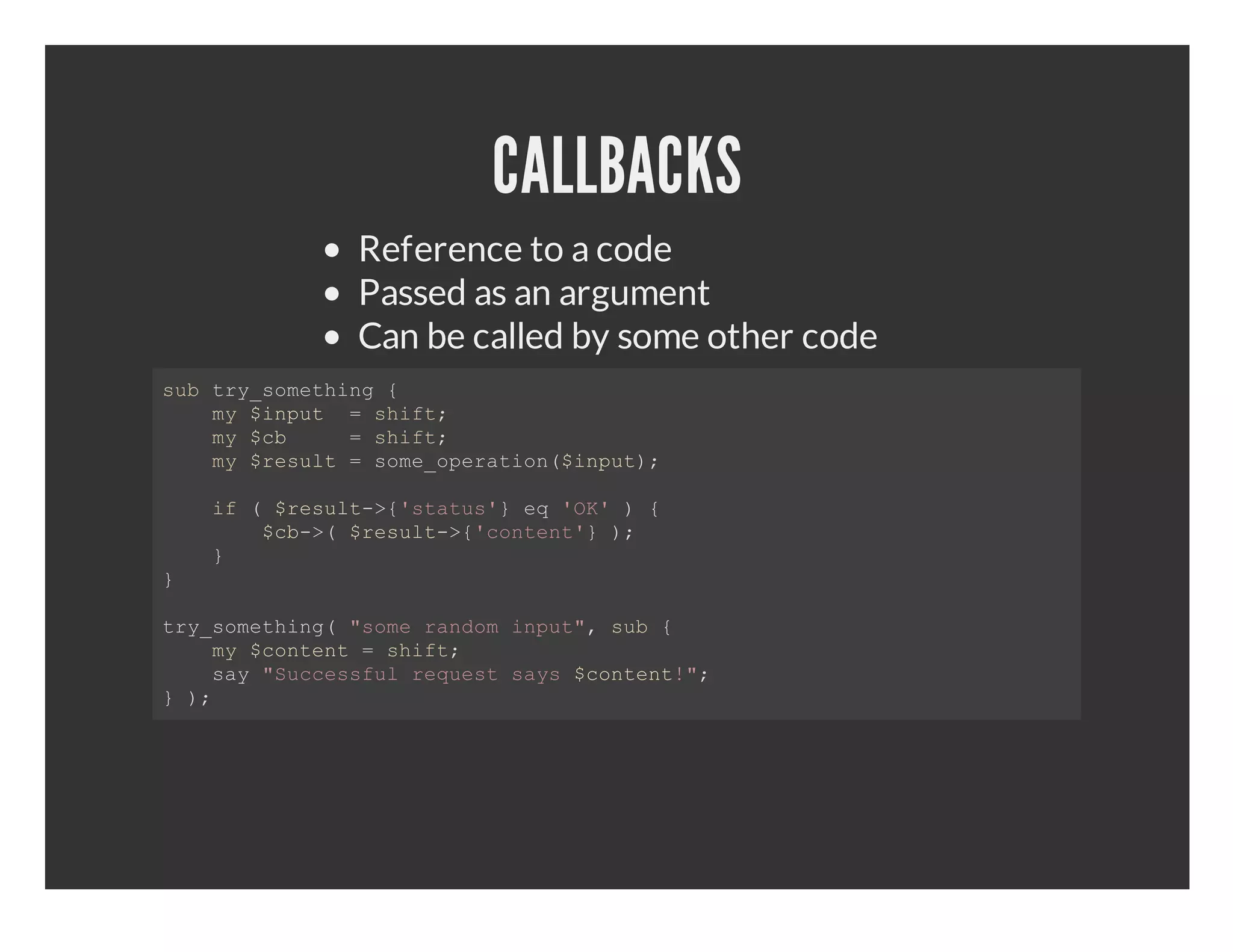 CALLBACKS Reference to a code Passed as an argument Can be called by some other code sbtysmtig{ u r_oehn    m ipt  hf;   y$nu =sit   m c    hf;   y$b  =sit   m rsl  oeoeain$nu)   y$eut=sm_prto(ipt;   i  rsl­{sau' q'K     f($eut>'tts}e O'){     $b> rsl­{cnet})     c­($eut>'otn' ;   }    } tysmtig sm admipt,sb{ r_oehn("oerno nu" u    m cnet=sit   y$otn  hf;   sy"ucsflrqetsy cnet"   a Scesu eus as$otn!; })  ; 