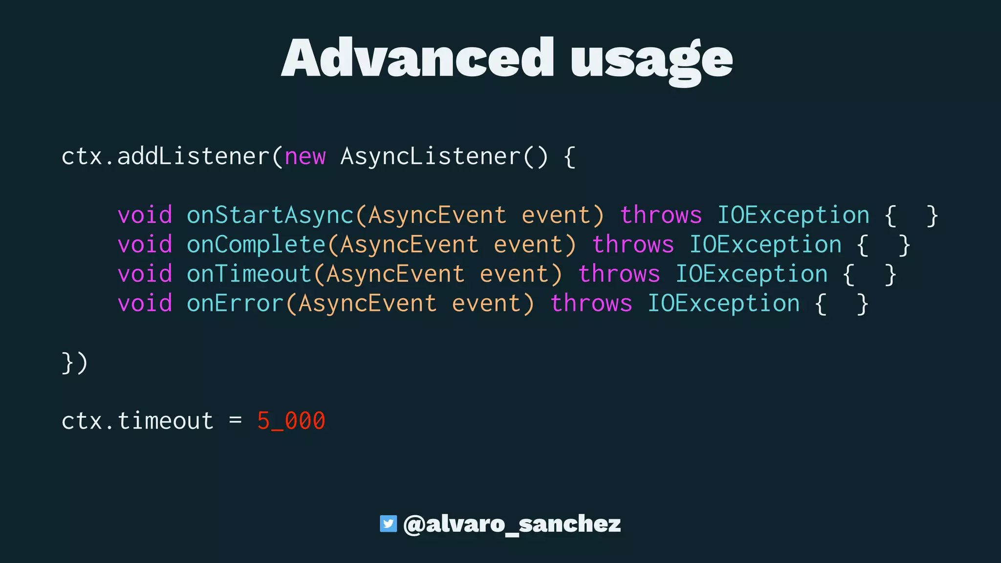  Advanced usage
ctx.addListener(new AsyncListener() {
void onStartAsync(AsyncEvent event) throws IOException { }
void onComplete(AsyncEvent event) throws IOException { }
void onTimeout(AsyncEvent event) throws IOException { }
void onError(AsyncEvent event) throws IOException { }
})
ctx.timeout = 5_000
@alvaro_sanchez
 