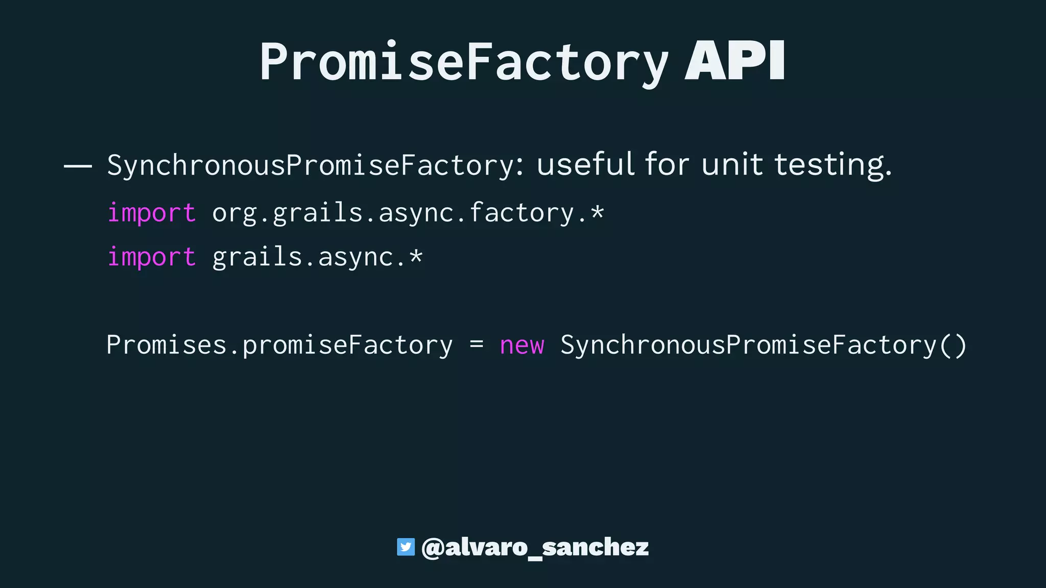 PromiseFactory API
— SynchronousPromiseFactory: useful for unit testing.
import org.grails.async.factory.*
import grails.async.*
Promises.promiseFactory = new SynchronousPromiseFactory()
@alvaro_sanchez
 