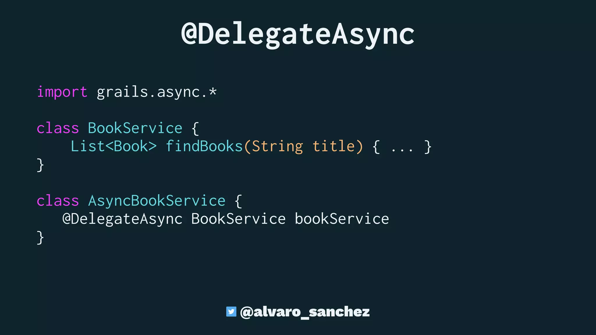@DelegateAsync
import grails.async.*
class BookService {
List<Book> findBooks(String title) { ... }
}
class AsyncBookService {
@DelegateAsync BookService bookService
}
@alvaro_sanchez
 