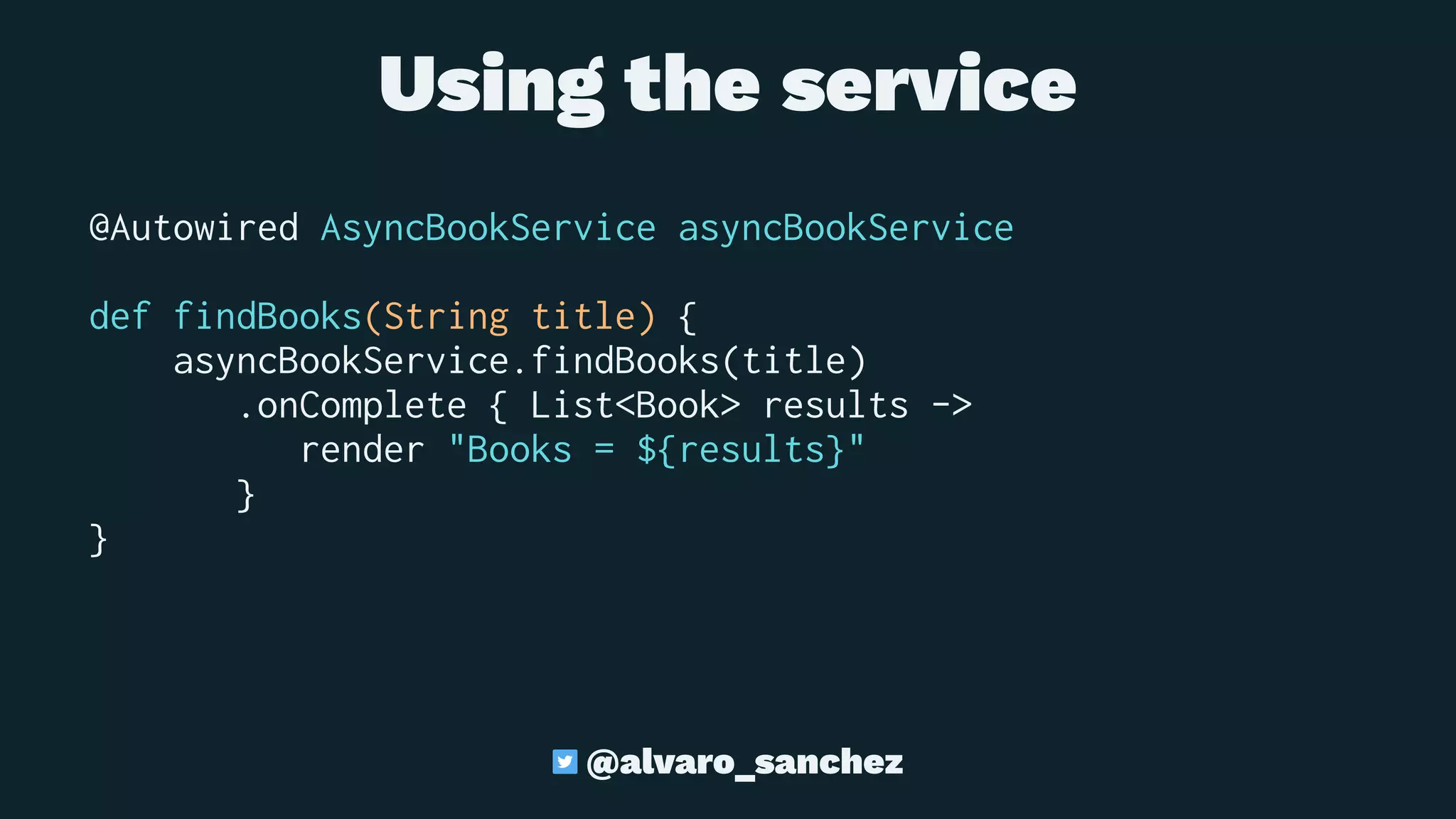Using the service
@Autowired AsyncBookService asyncBookService
def findBooks(String title) {
asyncBookService.findBooks(title)
.onComplete { List<Book> results ->
render "Books = ${results}"
}
}
@alvaro_sanchez
 