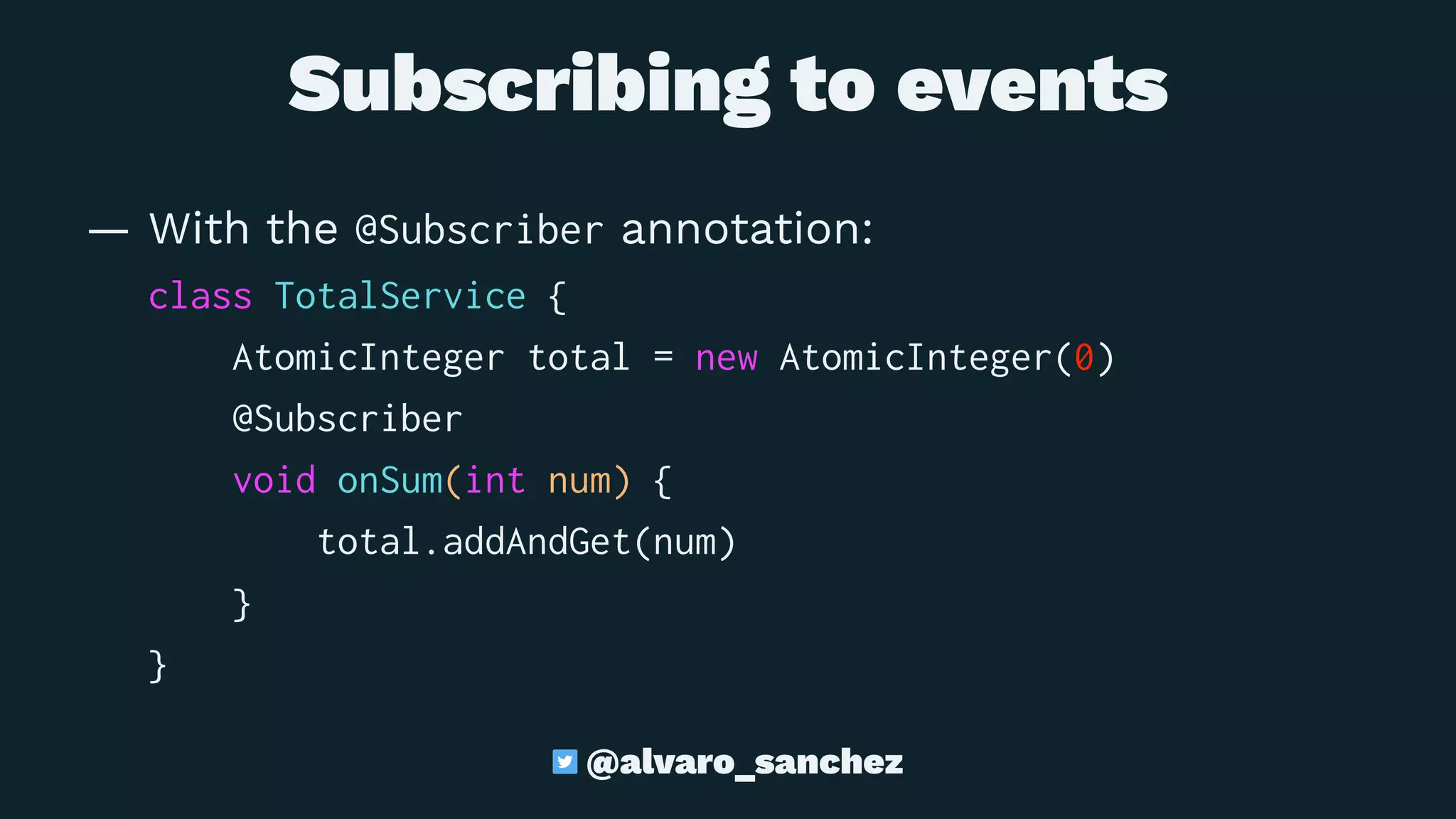 Subscribing to events
— With the @Subscriber annotation:
class TotalService {
AtomicInteger total = new AtomicInteger(0)
@Subscriber
void onSum(int num) {
total.addAndGet(num)
}
}
@alvaro_sanchez
 
